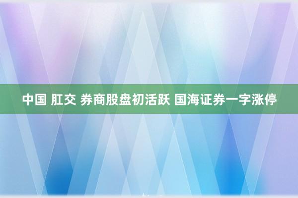 中国 肛交 券商股盘初活跃 国海证券一字涨停