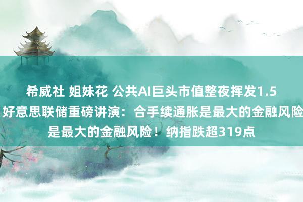 希威社 姐妹花 公共AI巨头市值整夜挥发1.5万亿元！啥情况？好意思联储重磅讲演：合手续通胀是最大的金融风险！纳指跌超319点