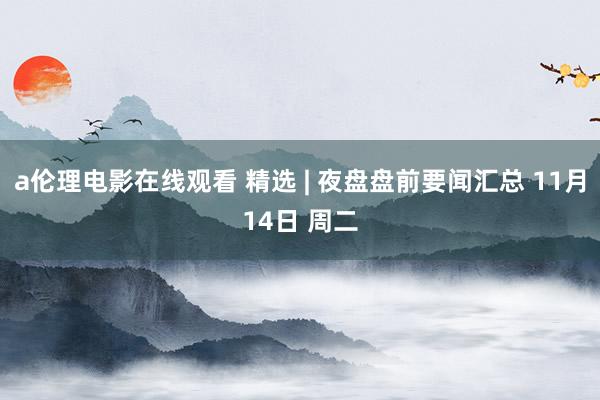 a伦理电影在线观看 精选 | 夜盘盘前要闻汇总 11月14日 周二