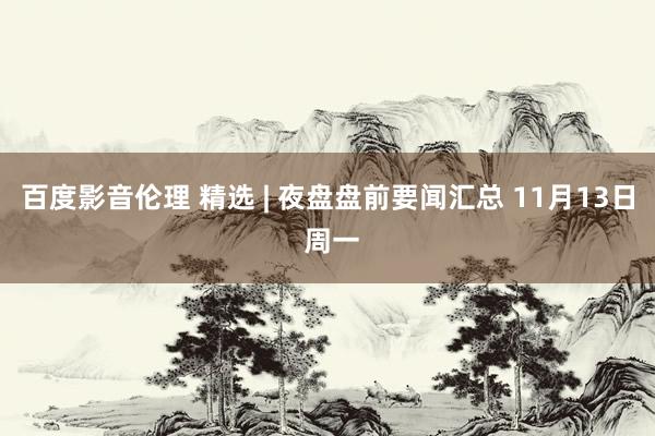 百度影音伦理 精选 | 夜盘盘前要闻汇总 11月13日 周一
