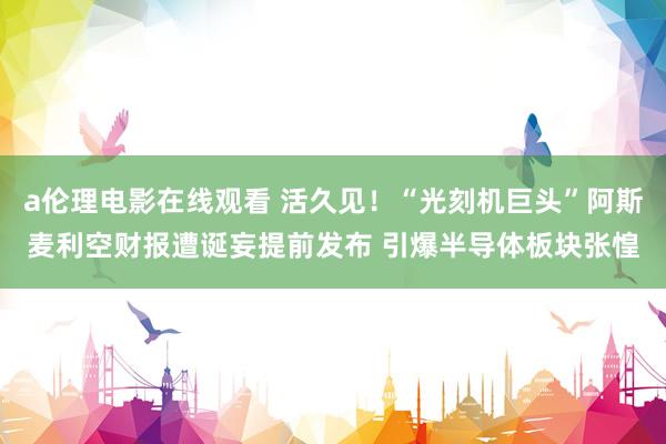 a伦理电影在线观看 活久见！“光刻机巨头”阿斯麦利空财报遭诞妄提前发布 引爆半导体板块张惶