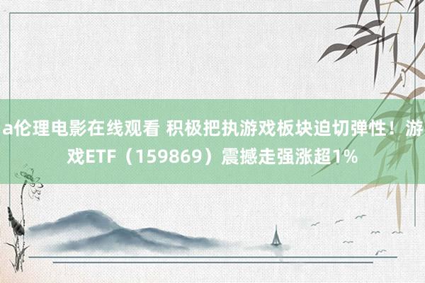 a伦理电影在线观看 积极把执游戏板块迫切弹性！游戏ETF（159869）震撼走强涨超1%