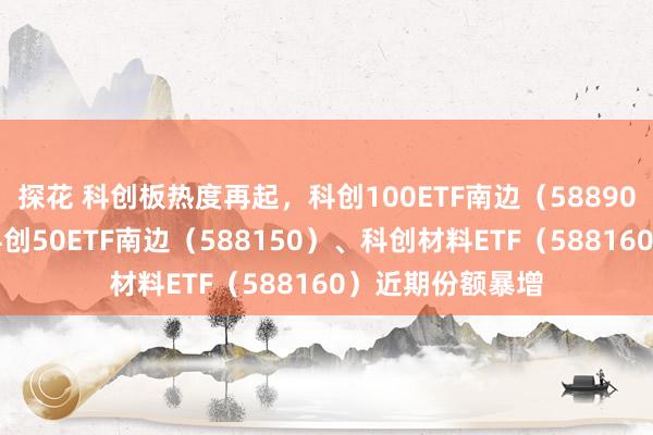探花 科创板热度再起，科创100ETF南边（588900）涨超2%，科创50ETF南边（588150）、科创材料ETF（588160）近期份额暴增