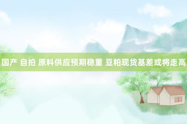 国产 自拍 原料供应预期稳重 豆粕现货基差或将走高