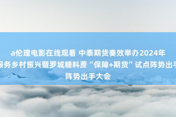a伦理电影在线观看 中泰期货奏效举办2024年期货服务乡村振兴暨罗城糖料蔗“保障+期货”试点阵势出手大会