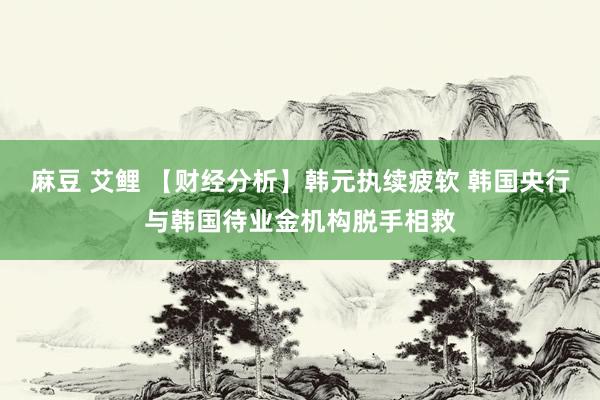 麻豆 艾鲤 【财经分析】韩元执续疲软 韩国央行与韩国待业金机构脱手相救
