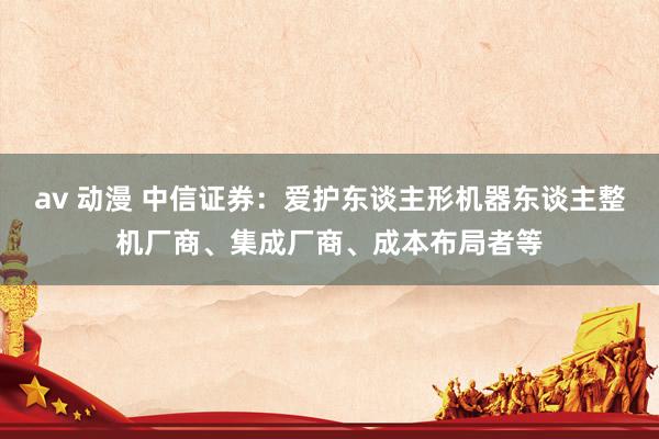 av 动漫 中信证券：爱护东谈主形机器东谈主整机厂商、集成厂商、成本布局者等
