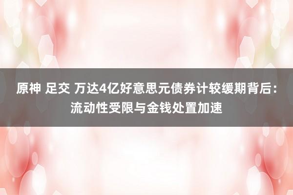 原神 足交 万达4亿好意思元债券计较缓期背后：流动性受限与金钱处置加速