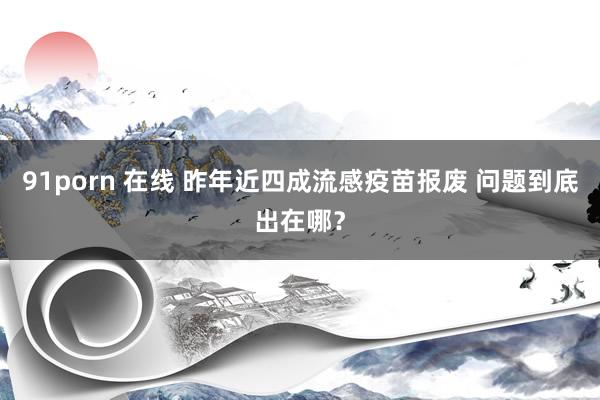 91porn 在线 昨年近四成流感疫苗报废 问题到底出在哪？