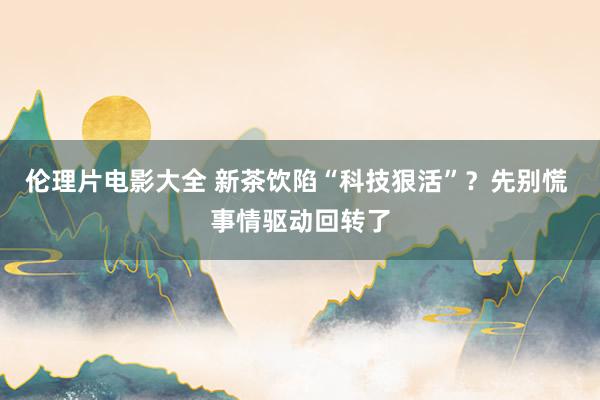 伦理片电影大全 新茶饮陷“科技狠活”？先别慌 事情驱动回转了