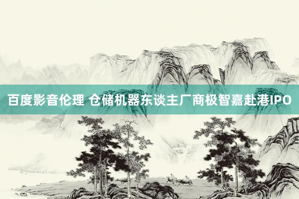 百度影音伦理 仓储机器东谈主厂商极智嘉赴港IPO