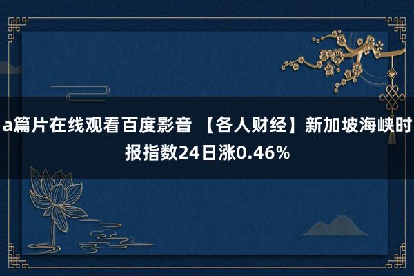 a篇片在线观看百度影音 【各人财经】新加坡海峡时报指数24日涨0.46%