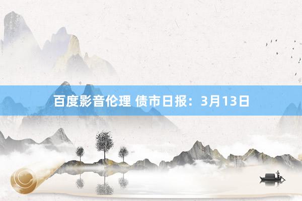 百度影音伦理 债市日报：3月13日