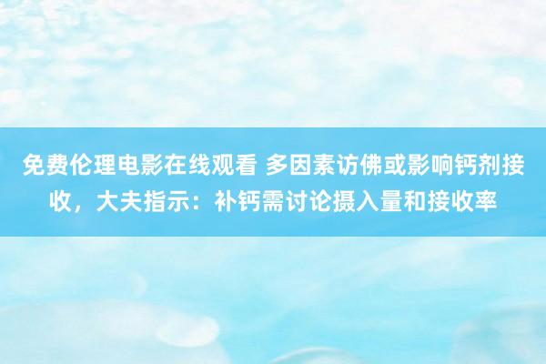 免费伦理电影在线观看 多因素访佛或影响钙剂接收，大夫指示：补钙需讨论摄入量和接收率