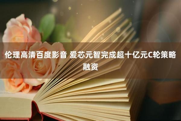 伦理高清百度影音 爱芯元智完成超十亿元C轮策略融资